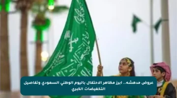 عروض مدهشة.. أبرز مظاهر الاحتفال باليوم الوطني السعودي وتفاصيل التخفيضات الكبرى